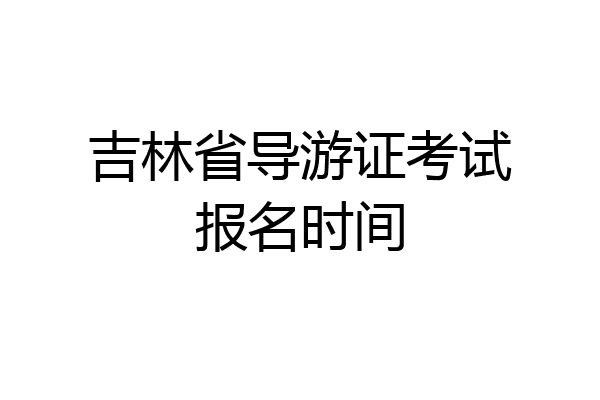 吉林省导游证考试报名时间