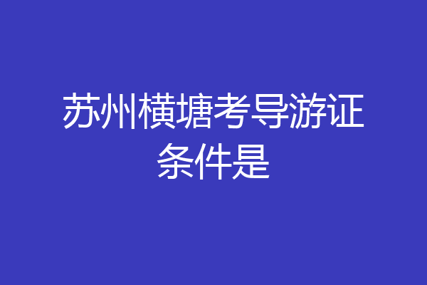 苏州横塘考导游证条件是