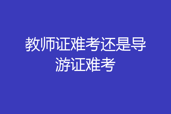 教师证难考还是导游证难考