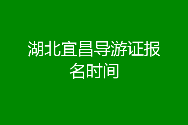湖北宜昌导游证报名时间