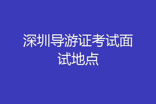 深圳导游证考试面试地点