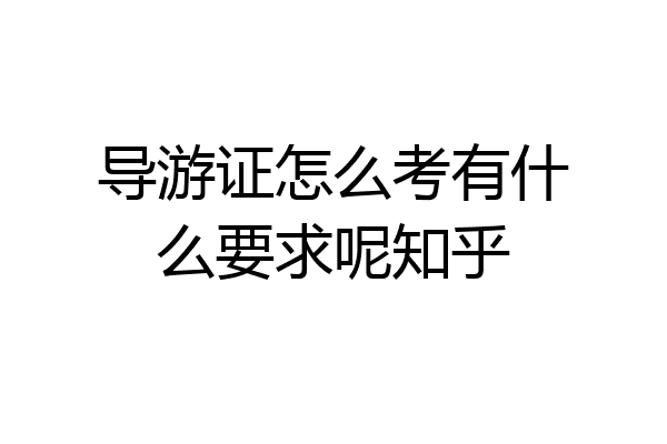导游证怎么考有什么要求呢知乎