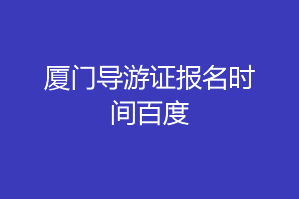 厦门导游证报名时间百度