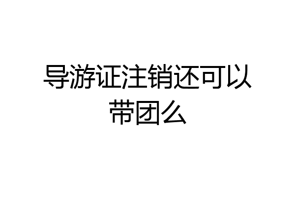 导游证注销还可以带团么