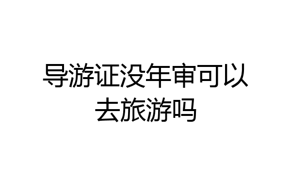 导游证没年审可以去旅游吗