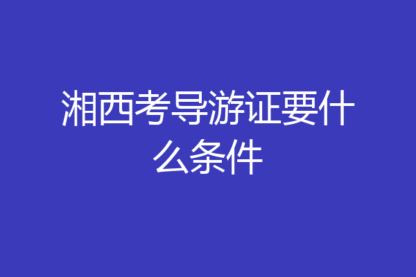 湘西考导游证要什么条件