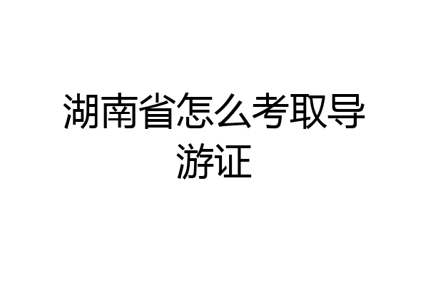 湖南省怎么考取导游证