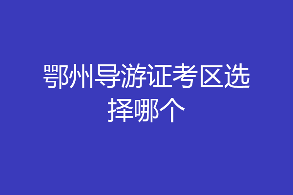 鄂州导游证考区选择哪个