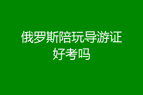 俄罗斯陪玩导游证好考吗