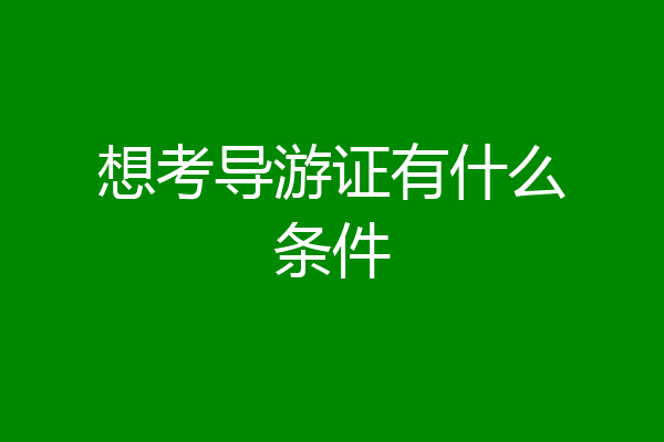 想考导游证有什么条件