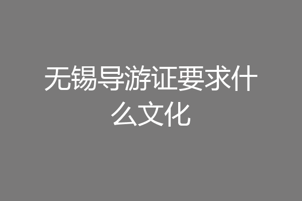 无锡导游证要求什么文化