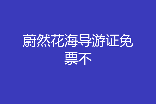 蔚然花海导游证免票不
