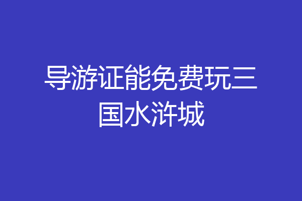 导游证能免费玩三国水浒城