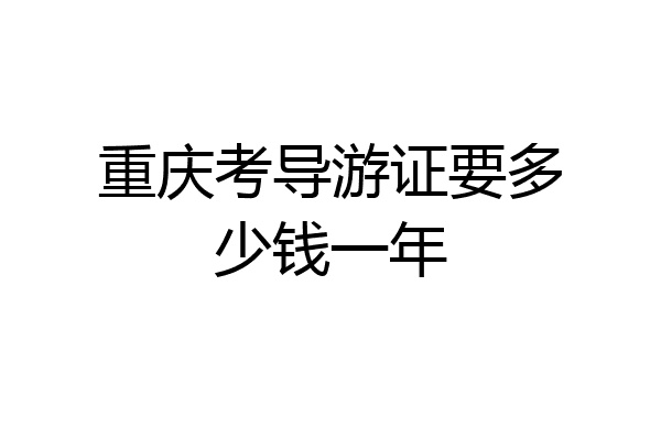 重庆考导游证要多少钱一年