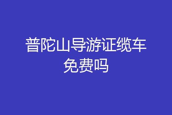 普陀山导游证缆车免费吗