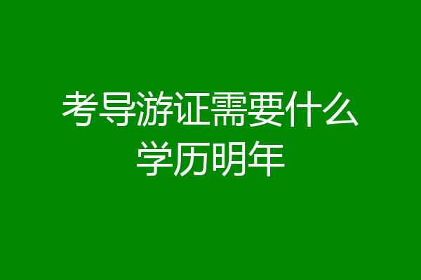 考导游证需要什么学历明年