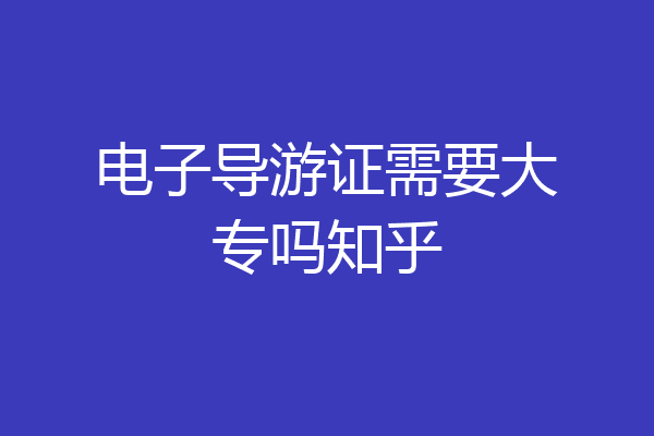 电子导游证需要大专吗知乎