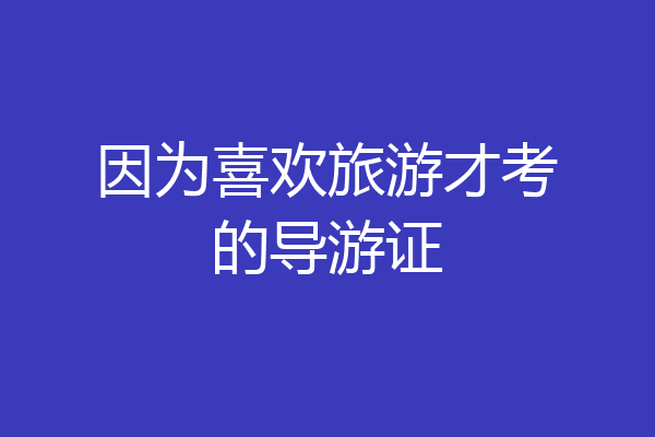 因为喜欢旅游才考的导游证
