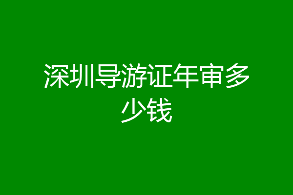 深圳导游证年审多少钱
