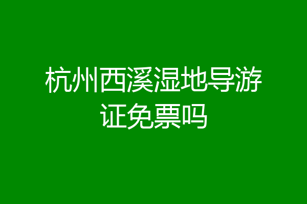 杭州西溪湿地导游证免票吗