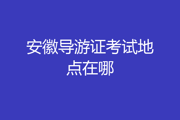 安徽导游证考试地点在哪
