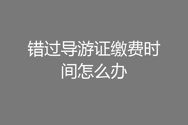 错过导游证缴费时间怎么办