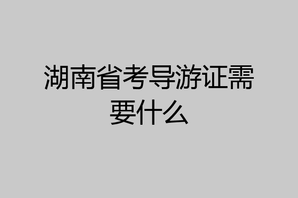 湖南省考导游证需要什么