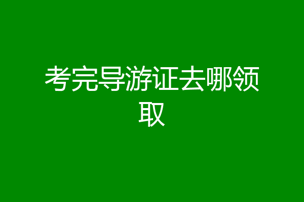 考完导游证去哪领取