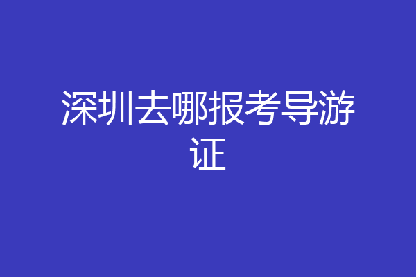 深圳去哪报考导游证