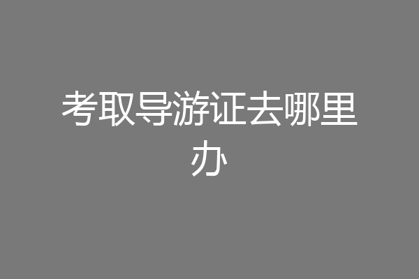 考取导游证去哪里办