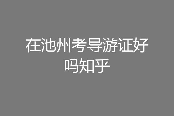 在池州考导游证好吗知乎