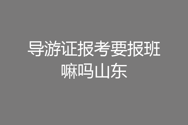 导游证报考要报班嘛吗山东