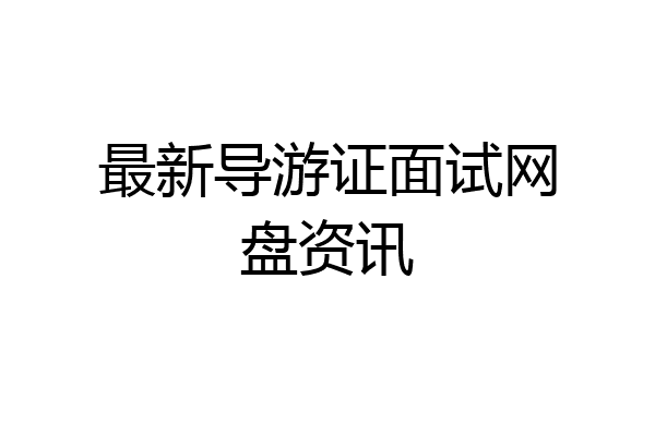最新导游证面试网盘资讯