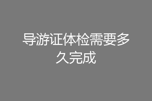 导游证体检需要多久完成