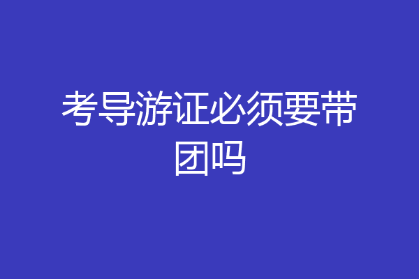 考导游证必须要带团吗