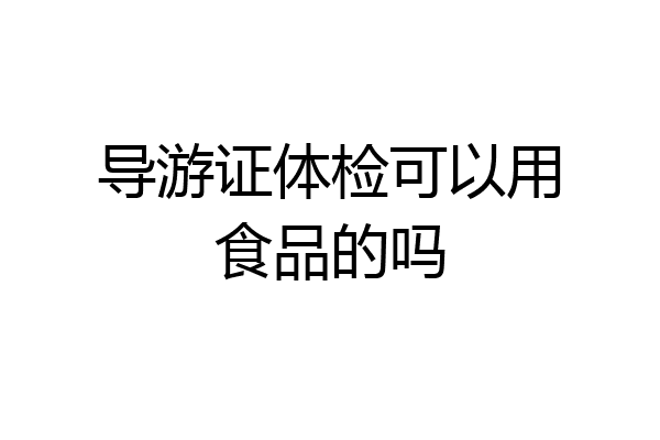 导游证体检可以用食品的吗