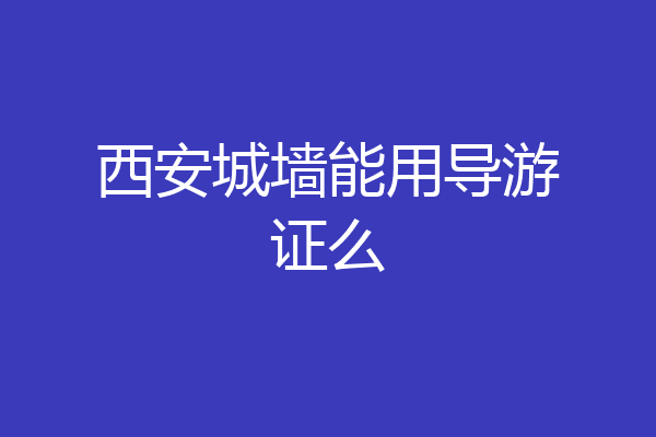 西安城墙能用导游证么