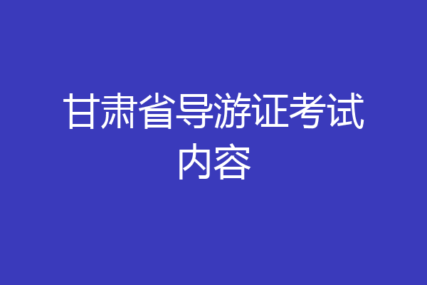甘肃省导游证考试内容