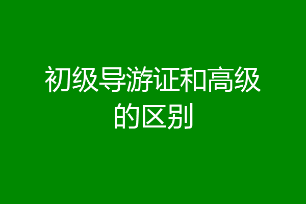 初级导游证和高级的区别