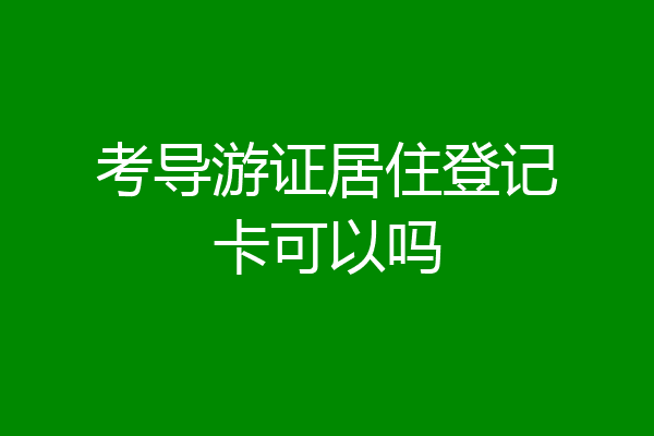 考导游证居住登记卡可以吗