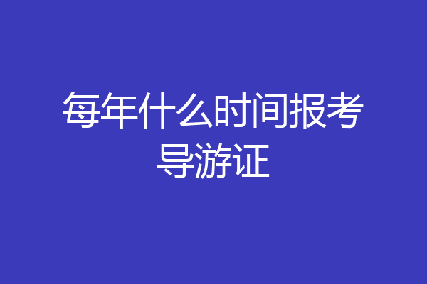 每年什么时间报考导游证
