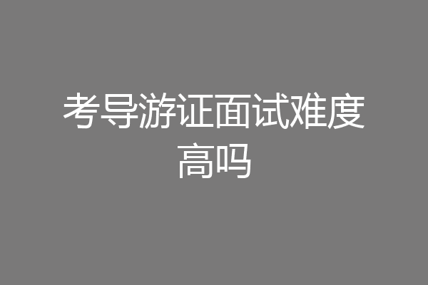 考导游证面试难度高吗