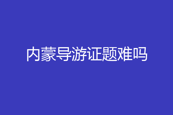 内蒙导游证题难吗