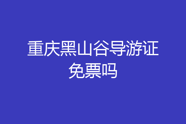 重庆黑山谷导游证免票吗
