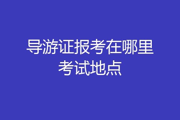 导游证报考在哪里考试地点
