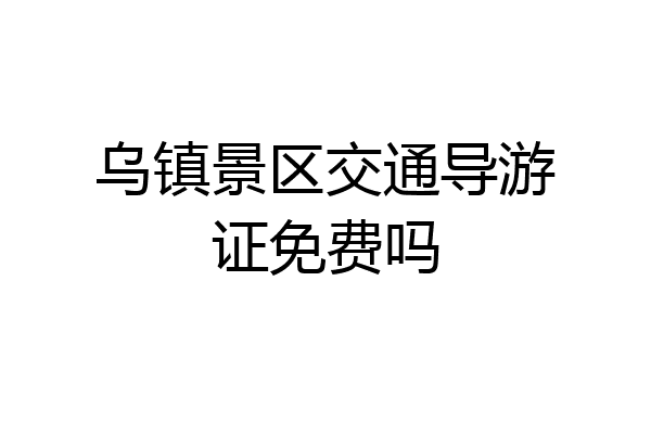 乌镇景区交通导游证免费吗