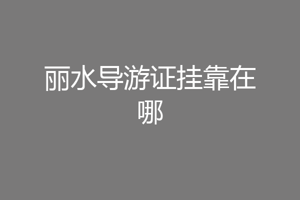 丽水导游证挂靠在哪