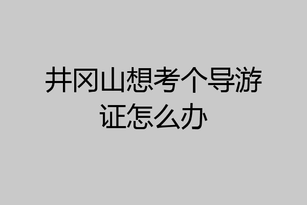 井冈山想考个导游证怎么办