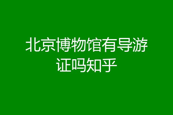 北京博物馆有导游证吗知乎