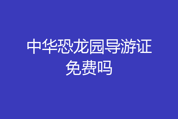 中华恐龙园导游证免费吗